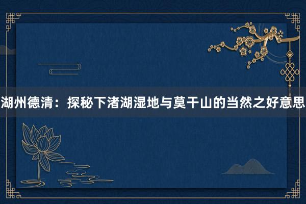 湖州德清：探秘下渚湖湿地与莫干山的当然之好意思