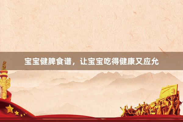 宝宝健脾食谱，让宝宝吃得健康又应允
