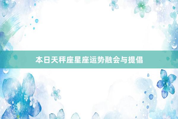 本日天秤座星座运势融会与提倡